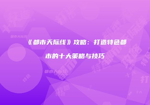 《都市天际线》攻略：打造特色都市的十大策略与技巧
