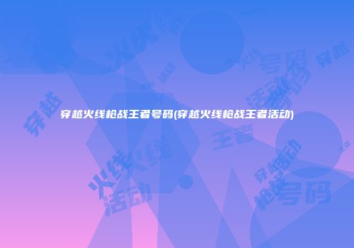 穿越火线枪战王者号码(穿越火线枪战王者活动)
