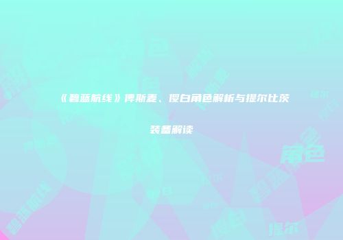《碧蓝航线》俾斯麦、傻白角色解析与提尔比茨装备解读