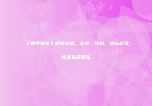 《和平精英》枪械攻略：左轮、步枪、狙击枪及装备选择解析