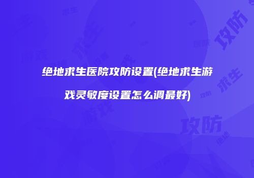 绝地求生医院攻防设置(绝地求生游戏灵敏度设置怎么调最好)
