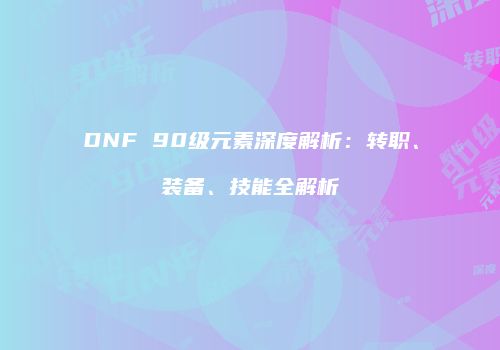 DNF 90级元素深度解析：转职、装备、技能全解析