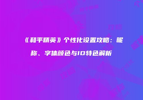 《和平精英》个性化设置攻略：昵称、字体颜色与ID特色解析