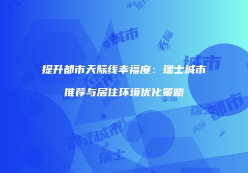 提升都市天际线幸福度：瑞士城市推荐与居住环境优化策略