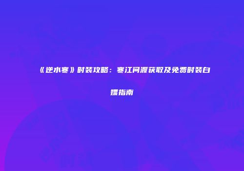 《逆水寒》时装攻略：寒江问渡获取及免费时装白嫖指南