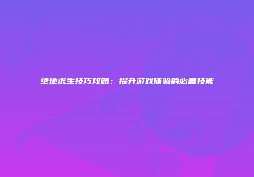 绝地求生技巧攻略：提升游戏体验的必备技能