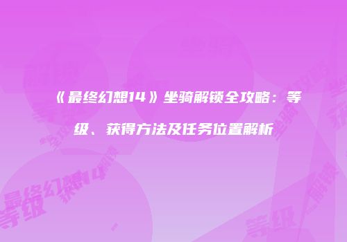 《最终幻想14》坐骑解锁全攻略：等级、获得方法及任务位置解析