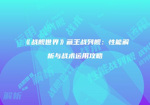 《战舰世界》藏王战列舰：性能解析与战术运用攻略