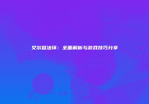 艾尔登法环：全面解析与游戏技巧分享