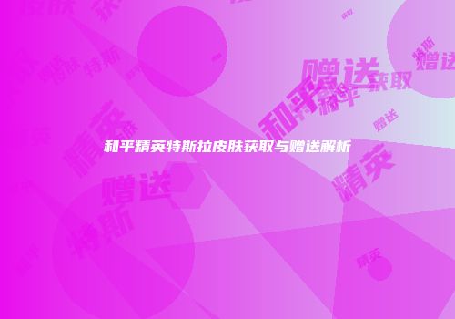和平精英特斯拉皮肤获取与赠送解析