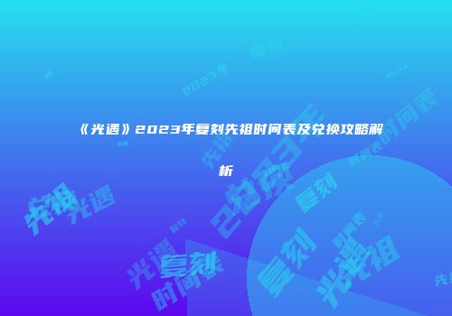 《光遇》2023年复刻先祖时间表及兑换攻略解析