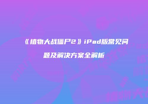 《植物大战僵尸2》iPad版常见问题及解决方案全解析