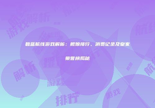 碧蓝航线游戏解析：舰娘排行、消费记录及皇家荣誉榜揭秘