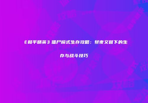 《和平精英》僵尸模式生存攻略：昼夜交替下的生存与战斗技巧