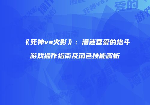 《死神vs火影》：漫迷喜爱的格斗游戏操作指南及角色技能解析