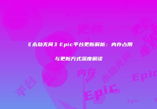 《永劫无间》Epic平台更新解析：内存占用与更新方式深度解读