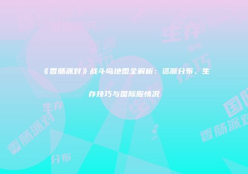 《香肠派对》战斗岛地图全解析：资源分布、生存技巧与国际服情况
