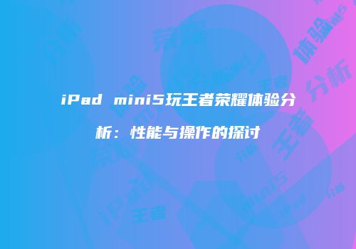 iPad mini5玩王者荣耀体验分析：性能与操作的探讨