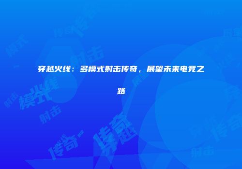 穿越火线：多模式射击传奇，展望未来电竞之路