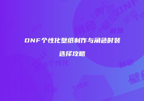 DNF个性化壁纸制作与角色时装选择攻略