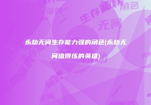 永劫无间生存能力强的角色(永劫无间值得练的英雄)