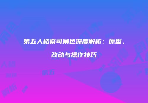 第五人格祭司角色深度解析：原型、改动与操作技巧