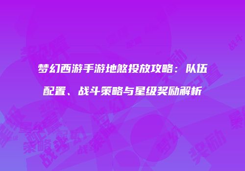 梦幻西游手游地煞投放攻略：队伍配置、战斗策略与星级奖励解析