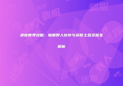 迷你世界攻略：驯服野人伙伴与获取土豆资源全解析