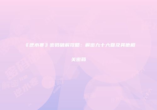 《逆水寒》密码破解攻略：解密九十六回及其他相关密码