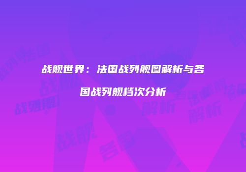 战舰世界：法国战列舰图解析与各国战列舰档次分析