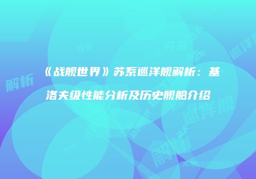 《战舰世界》苏系巡洋舰解析：基洛夫级性能分析及历史舰船介绍