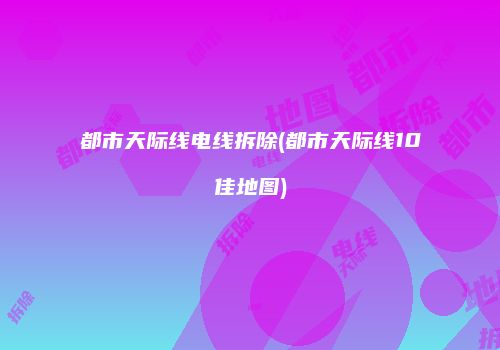 都市天际线电线拆除(都市天际线10佳地图)