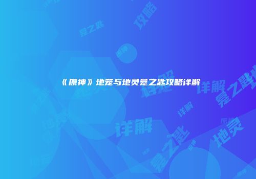 《原神》地笼与地灵龛之匙攻略详解