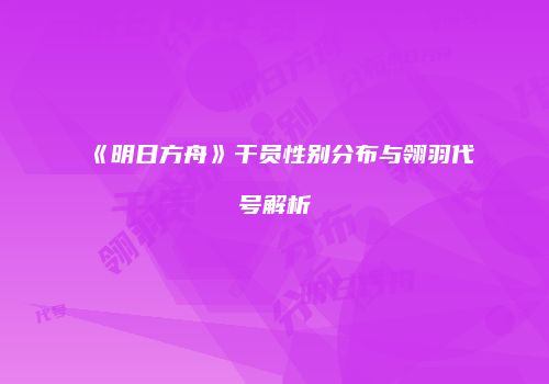 《明日方舟》干员性别分布与翎羽代号解析