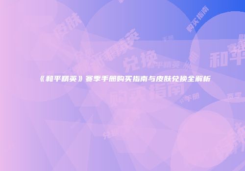 《和平精英》赛季手册购买指南与皮肤兑换全解析