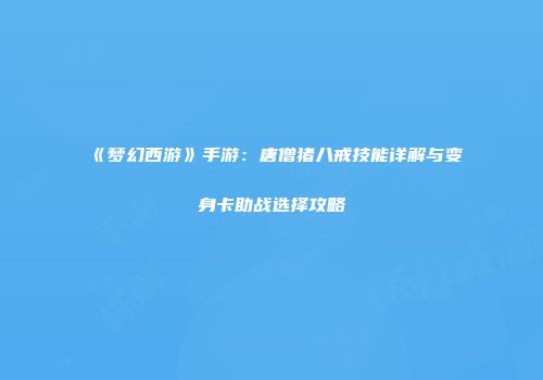 《梦幻西游》手游：唐僧猪八戒技能详解与变身卡助战选择攻略
