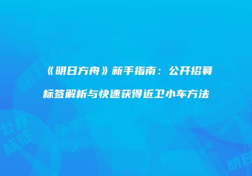 《明日方舟》新手指南：公开招募标签解析与快速获得近卫小车方法