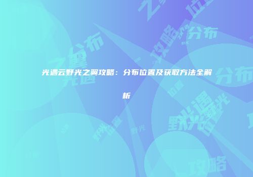 光遇云野光之翼攻略：分布位置及获取方法全解析