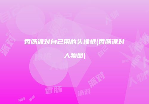 香肠派对自己用的头像框(香肠派对人物图)