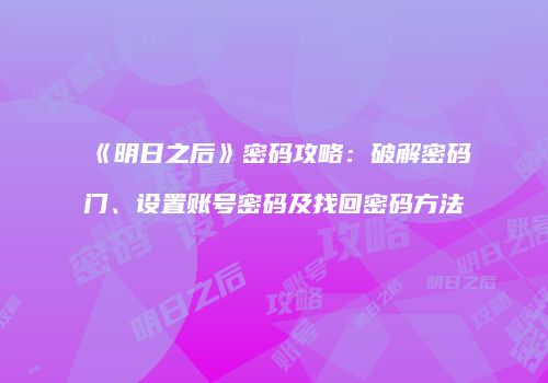 《明日之后》密码攻略：破解密码门、设置账号密码及找回密码方法