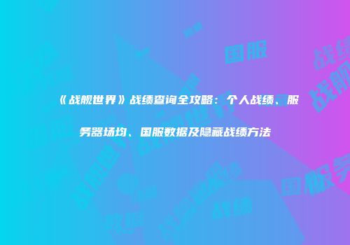《战舰世界》战绩查询全攻略：个人战绩、服务器场均、国服数据及隐藏战绩方法
