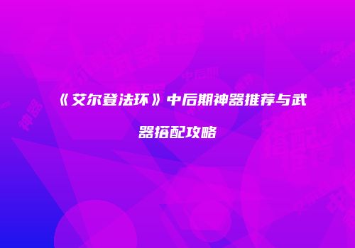《艾尔登法环》中后期神器推荐与武器搭配攻略