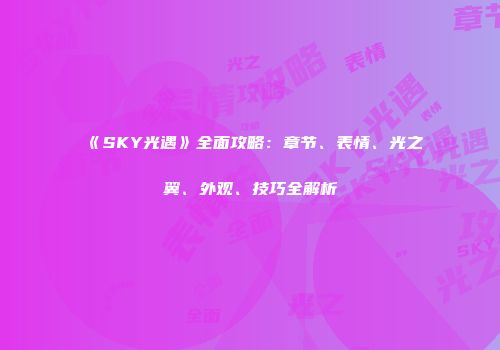 《SKY光遇》全面攻略：章节、表情、光之翼、外观、技巧全解析