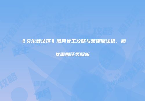 《艾尔登法环》满月女王攻略与蕾娜魔法塔、魔女蕾娜任务解析