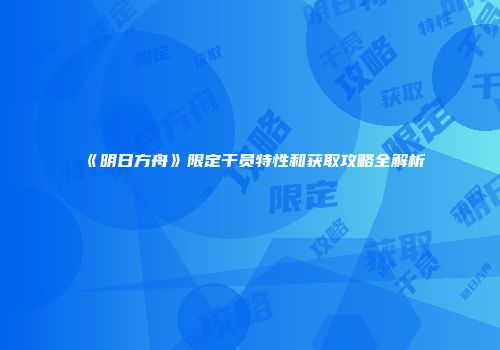 《明日方舟》限定干员特性和获取攻略全解析