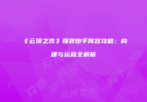 《云顶之弈》强袭炮手阵容攻略：构建与运营全解析