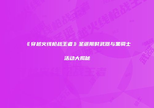 《穿越火线枪战王者》圣诞限时武器与黑骑士活动大揭秘
