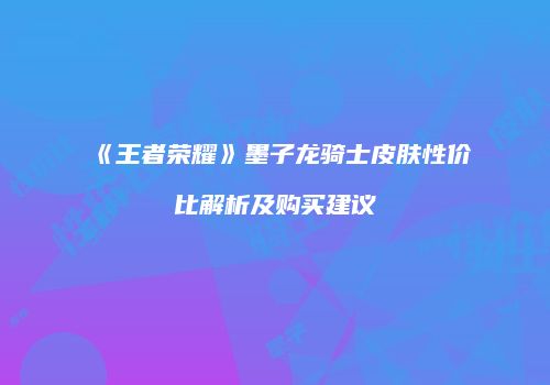 《王者荣耀》墨子龙骑士皮肤性价比解析及购买建议