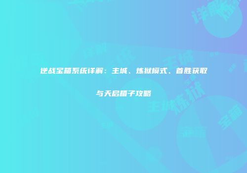 逆战宝箱系统详解：主城、炼狱模式、首胜获取与天启箱子攻略