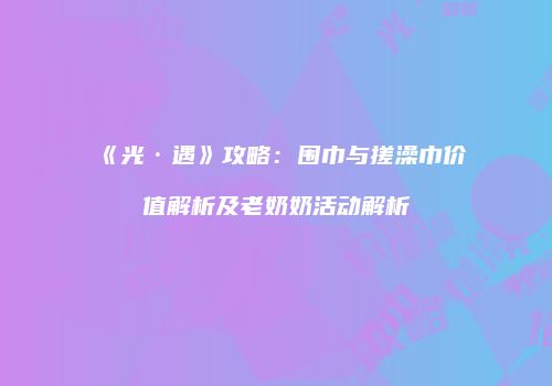 《光·遇》攻略：围巾与搓澡巾价值解析及老奶奶活动解析